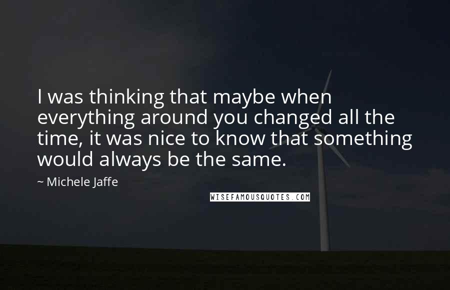 Michele Jaffe Quotes: I was thinking that maybe when everything around you changed all the time, it was nice to know that something would always be the same.
