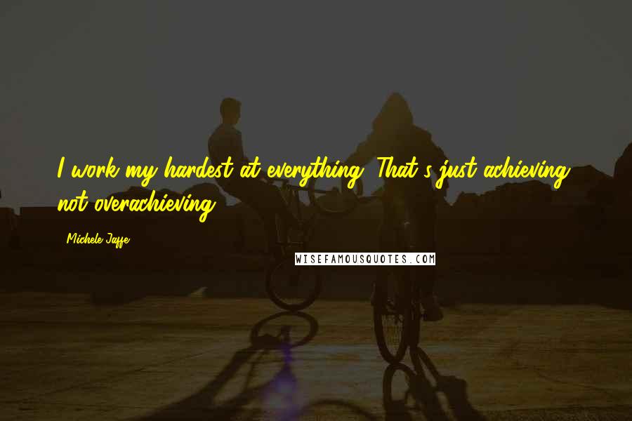 Michele Jaffe Quotes: I work my hardest at everything. That's just achieving, not overachieving.