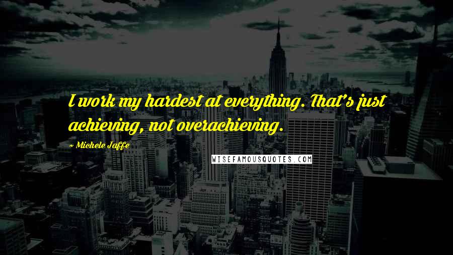 Michele Jaffe Quotes: I work my hardest at everything. That's just achieving, not overachieving.
