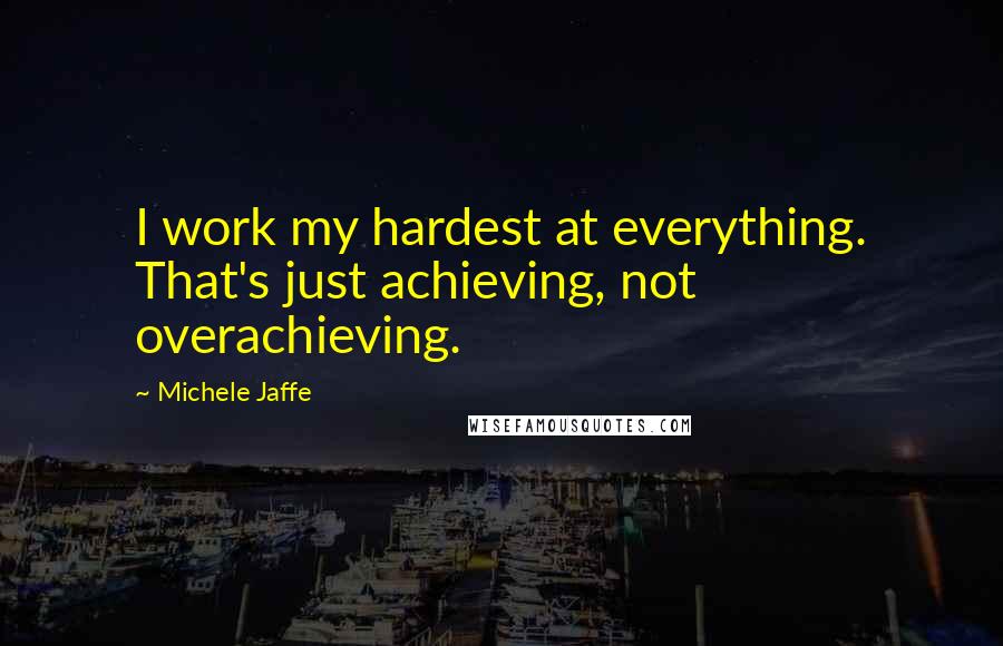 Michele Jaffe Quotes: I work my hardest at everything. That's just achieving, not overachieving.