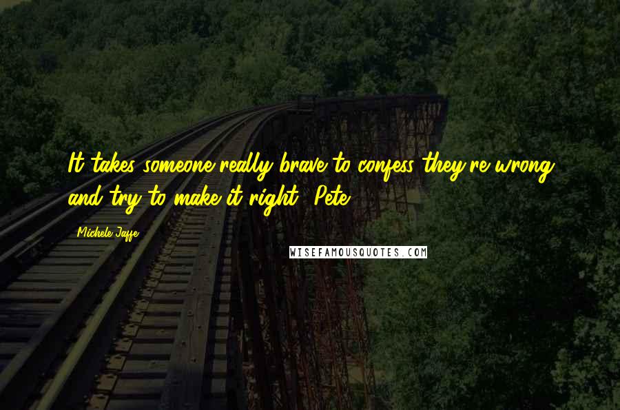 Michele Jaffe Quotes: It takes someone really brave to confess they're wrong and try to make it right -Pete