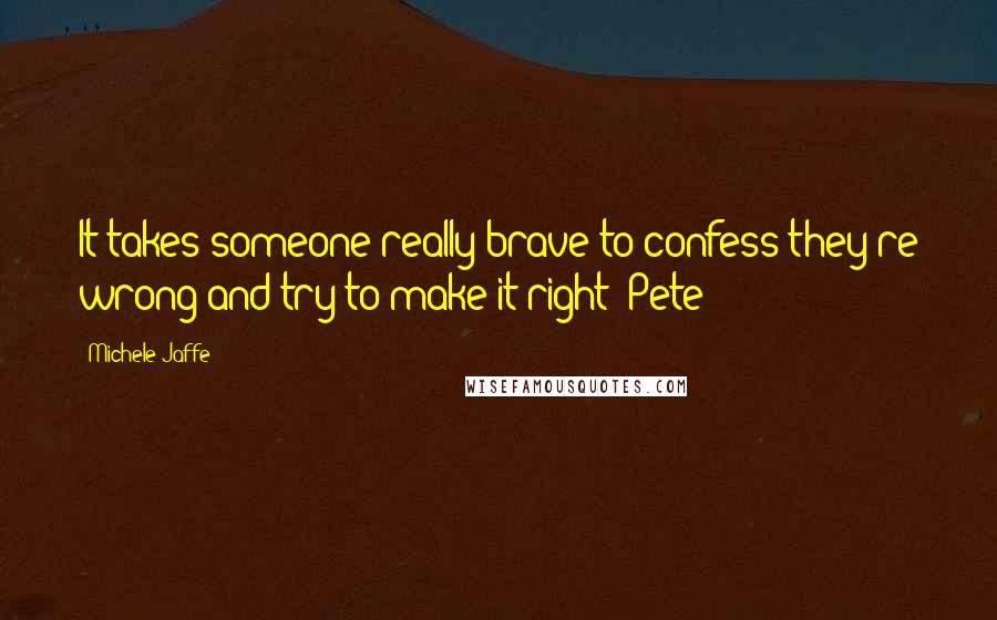 Michele Jaffe Quotes: It takes someone really brave to confess they're wrong and try to make it right -Pete