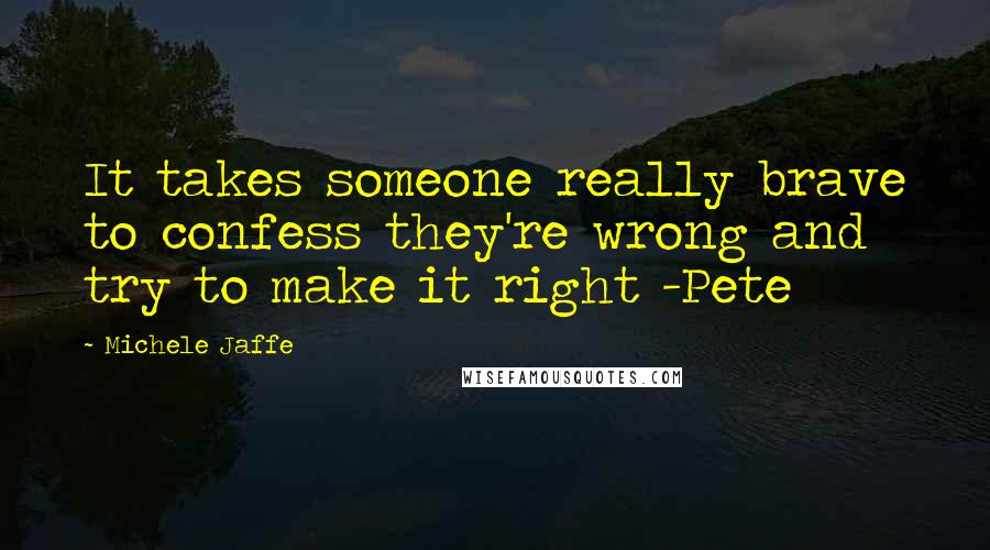 Michele Jaffe Quotes: It takes someone really brave to confess they're wrong and try to make it right -Pete