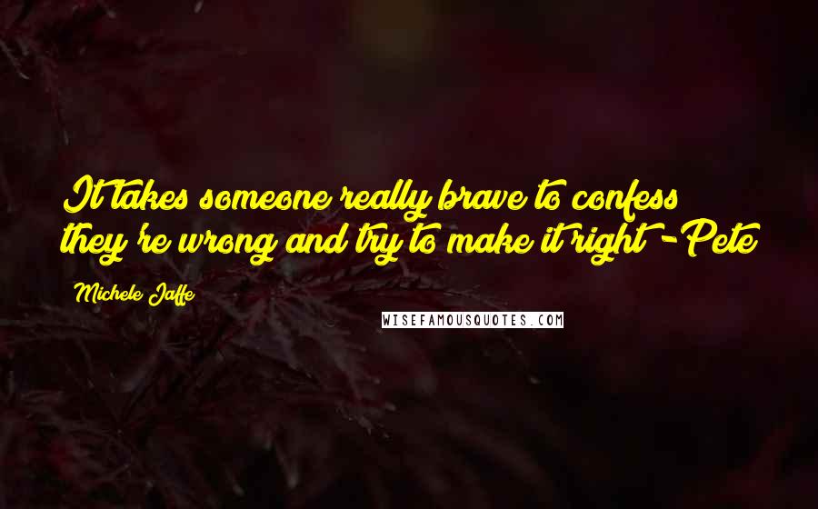 Michele Jaffe Quotes: It takes someone really brave to confess they're wrong and try to make it right -Pete