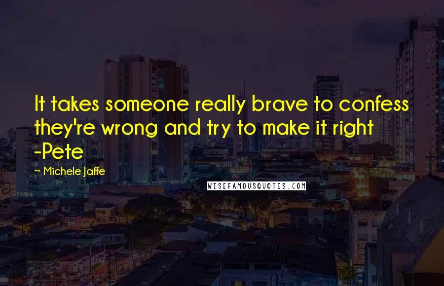 Michele Jaffe Quotes: It takes someone really brave to confess they're wrong and try to make it right -Pete