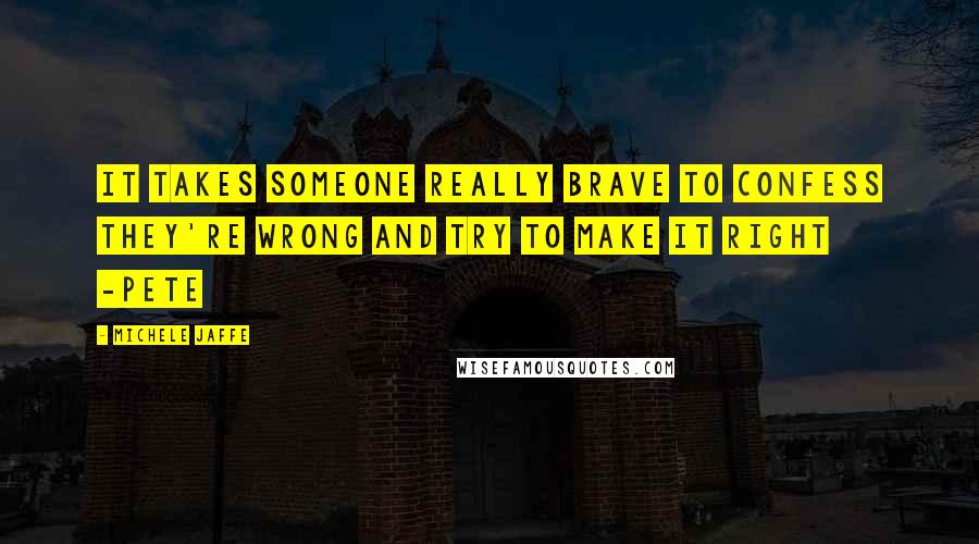 Michele Jaffe Quotes: It takes someone really brave to confess they're wrong and try to make it right -Pete