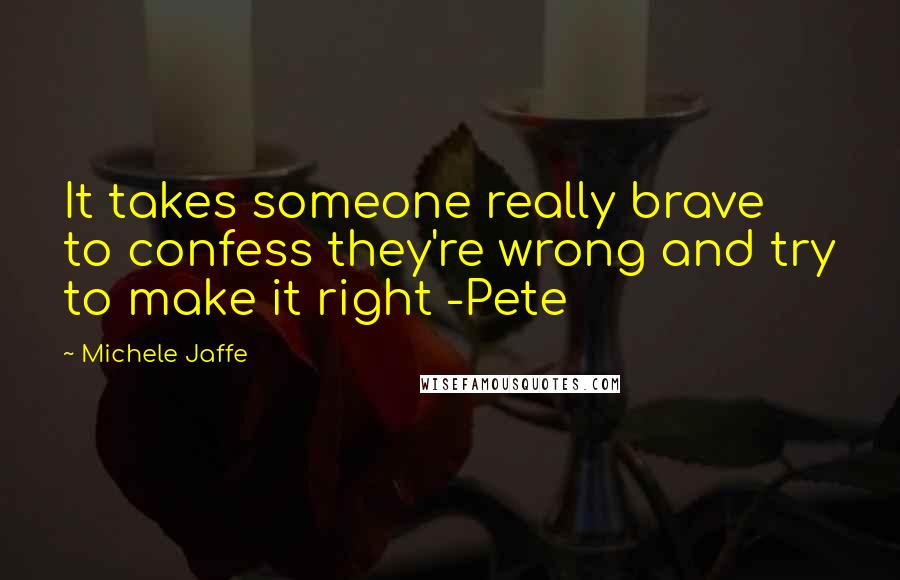 Michele Jaffe Quotes: It takes someone really brave to confess they're wrong and try to make it right -Pete