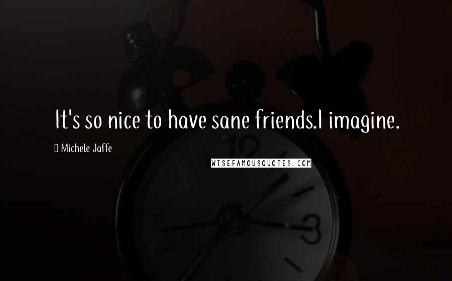 Michele Jaffe Quotes: It's so nice to have sane friends.I imagine.