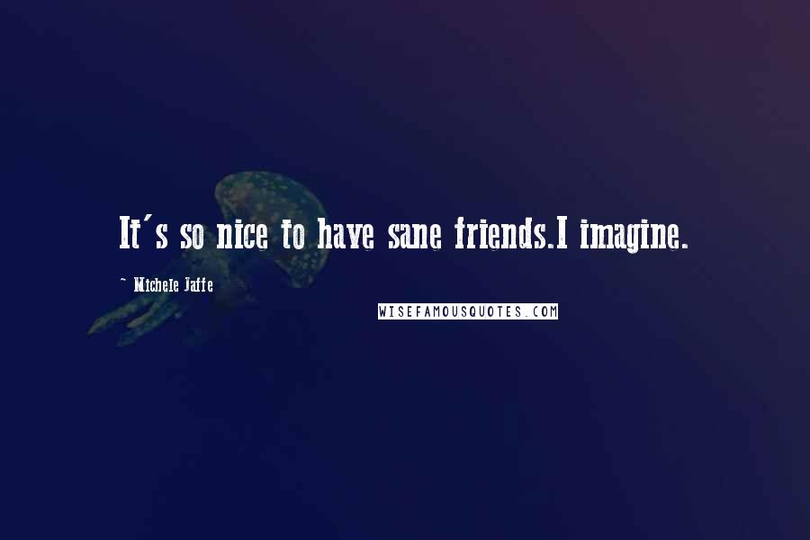 Michele Jaffe Quotes: It's so nice to have sane friends.I imagine.