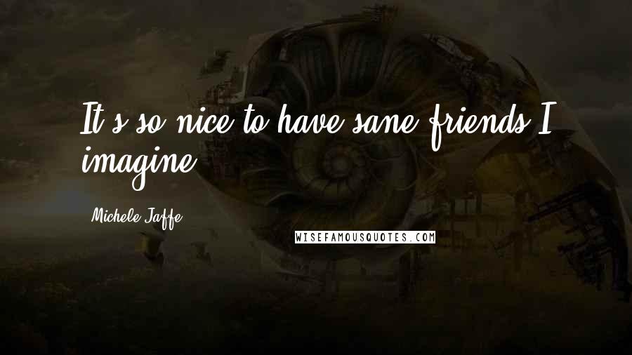 Michele Jaffe Quotes: It's so nice to have sane friends.I imagine.