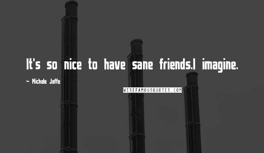 Michele Jaffe Quotes: It's so nice to have sane friends.I imagine.