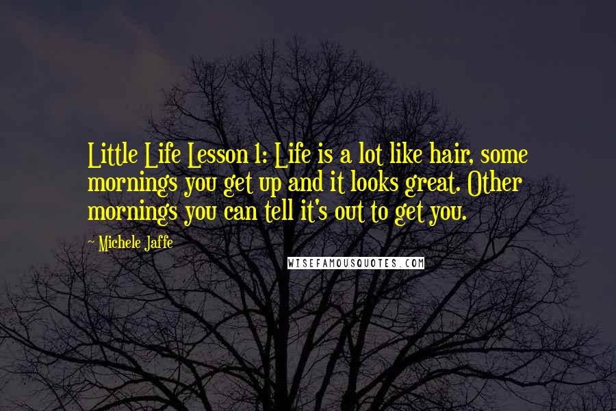 Michele Jaffe Quotes: Little Life Lesson 1: Life is a lot like hair, some mornings you get up and it looks great. Other mornings you can tell it's out to get you.