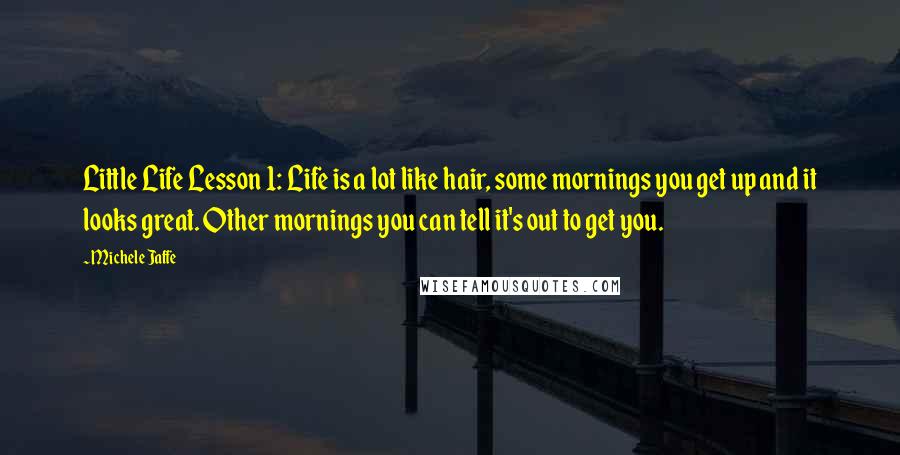 Michele Jaffe Quotes: Little Life Lesson 1: Life is a lot like hair, some mornings you get up and it looks great. Other mornings you can tell it's out to get you.