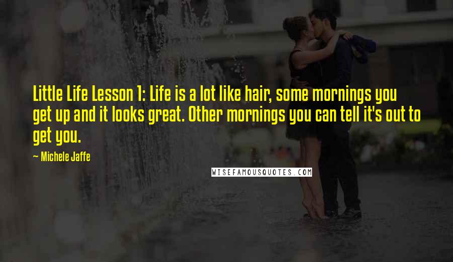 Michele Jaffe Quotes: Little Life Lesson 1: Life is a lot like hair, some mornings you get up and it looks great. Other mornings you can tell it's out to get you.