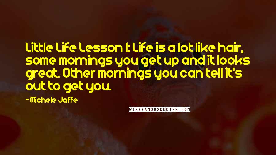 Michele Jaffe Quotes: Little Life Lesson 1: Life is a lot like hair, some mornings you get up and it looks great. Other mornings you can tell it's out to get you.