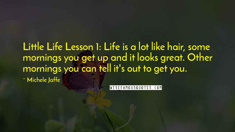 Michele Jaffe Quotes: Little Life Lesson 1: Life is a lot like hair, some mornings you get up and it looks great. Other mornings you can tell it's out to get you.