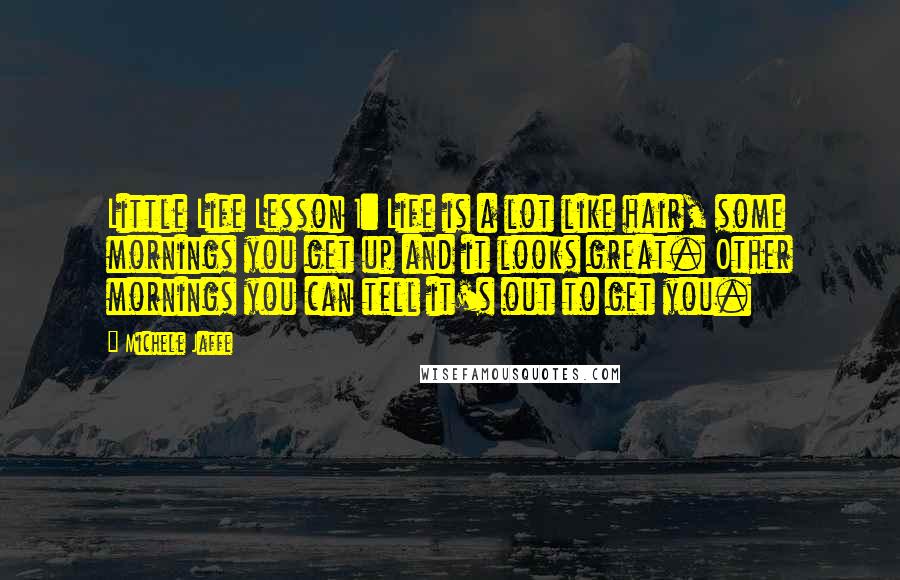 Michele Jaffe Quotes: Little Life Lesson 1: Life is a lot like hair, some mornings you get up and it looks great. Other mornings you can tell it's out to get you.