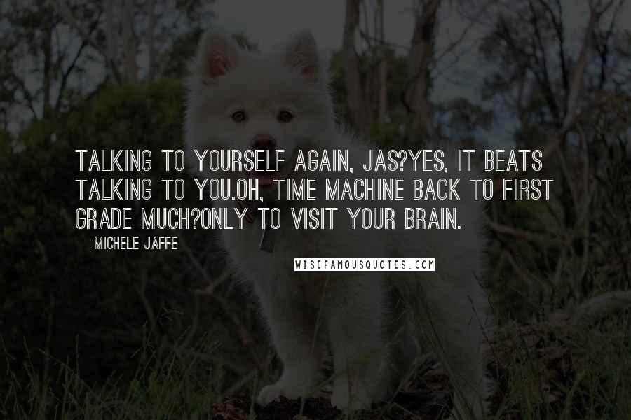 Michele Jaffe Quotes: Talking to yourself again, jas?yes, it beats talking to you.oh, time machine back to first grade much?only to visit your brain.