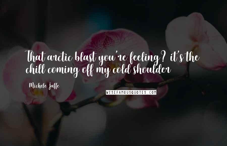 Michele Jaffe Quotes: That arctic blast you're feeling? it's the chill coming off my cold shoulder