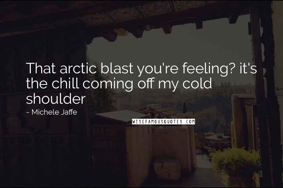 Michele Jaffe Quotes: That arctic blast you're feeling? it's the chill coming off my cold shoulder