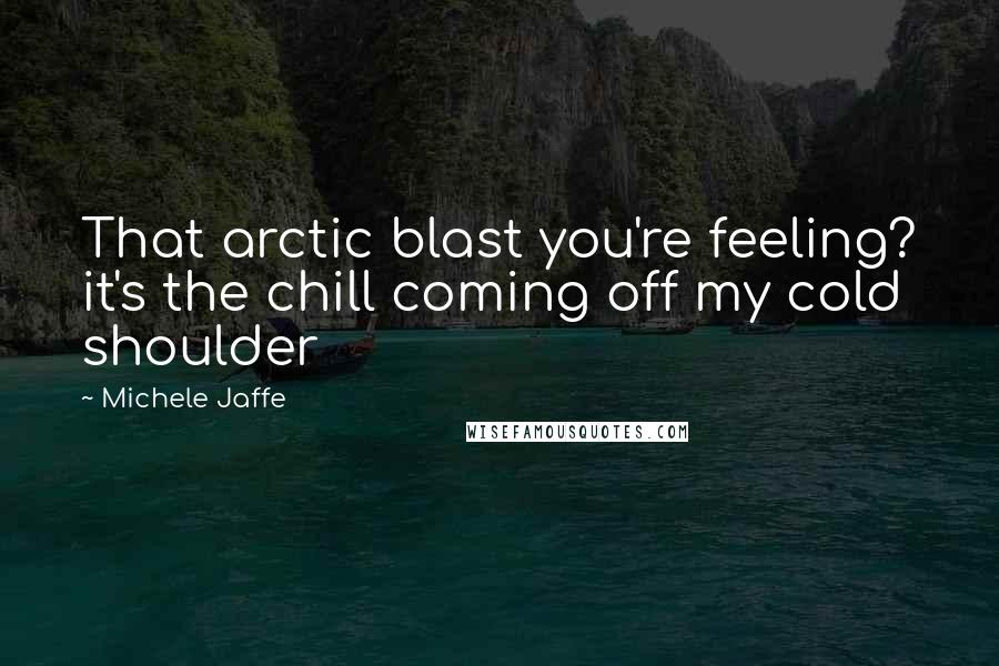 Michele Jaffe Quotes: That arctic blast you're feeling? it's the chill coming off my cold shoulder
