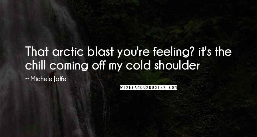Michele Jaffe Quotes: That arctic blast you're feeling? it's the chill coming off my cold shoulder