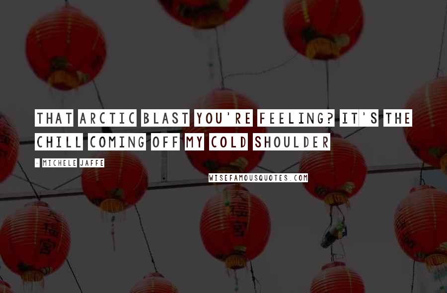 Michele Jaffe Quotes: That arctic blast you're feeling? it's the chill coming off my cold shoulder