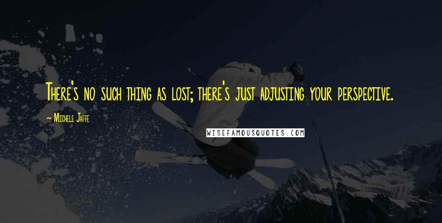 Michele Jaffe Quotes: There's no such thing as lost; there's just adjusting your perspective.