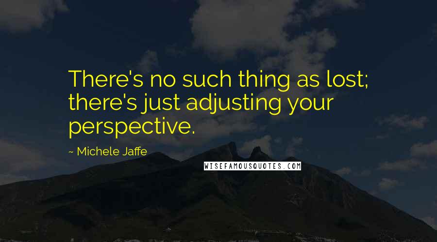 Michele Jaffe Quotes: There's no such thing as lost; there's just adjusting your perspective.