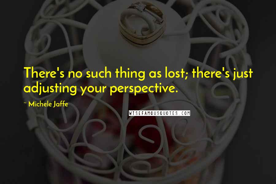 Michele Jaffe Quotes: There's no such thing as lost; there's just adjusting your perspective.