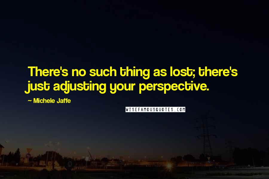 Michele Jaffe Quotes: There's no such thing as lost; there's just adjusting your perspective.