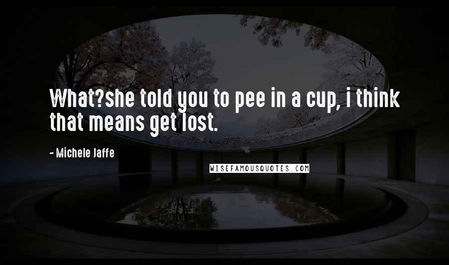 Michele Jaffe Quotes: What?she told you to pee in a cup, i think that means get lost.
