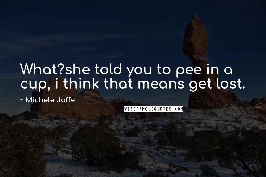 Michele Jaffe Quotes: What?she told you to pee in a cup, i think that means get lost.