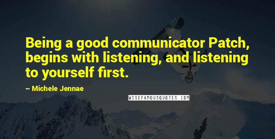 Michele Jennae Quotes: Being a good communicator Patch, begins with listening, and listening to yourself first.