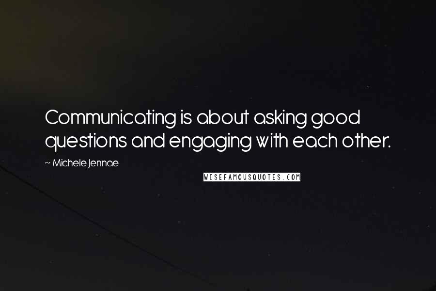 Michele Jennae Quotes: Communicating is about asking good questions and engaging with each other.