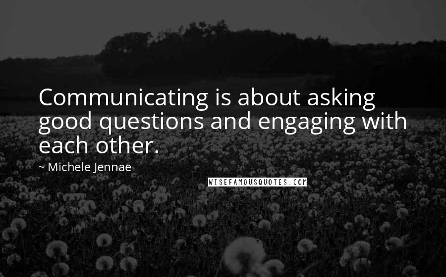 Michele Jennae Quotes: Communicating is about asking good questions and engaging with each other.