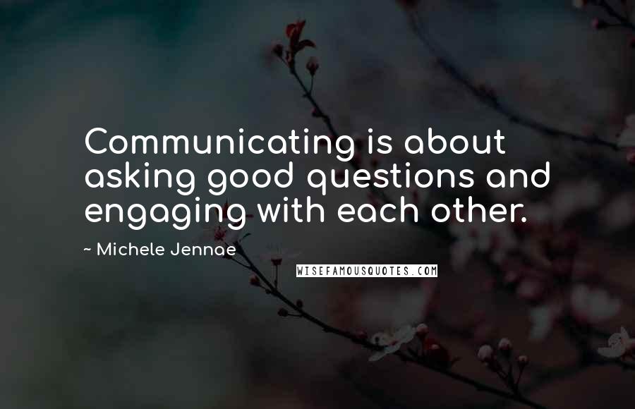 Michele Jennae Quotes: Communicating is about asking good questions and engaging with each other.