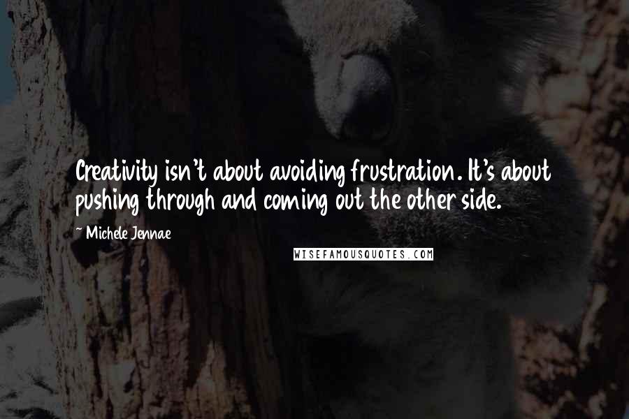 Michele Jennae Quotes: Creativity isn't about avoiding frustration. It's about pushing through and coming out the other side.
