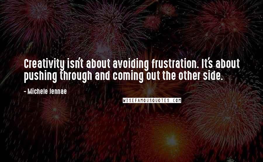 Michele Jennae Quotes: Creativity isn't about avoiding frustration. It's about pushing through and coming out the other side.