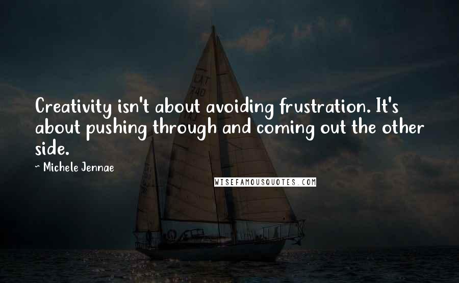 Michele Jennae Quotes: Creativity isn't about avoiding frustration. It's about pushing through and coming out the other side.