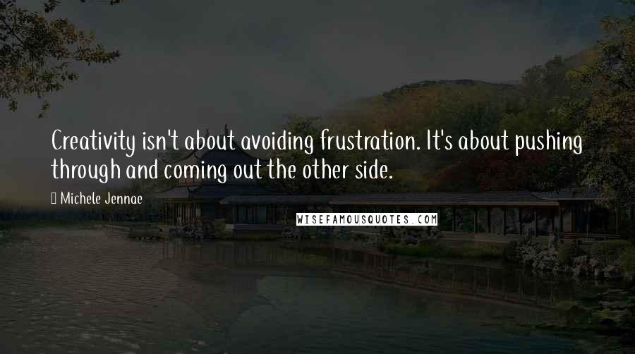 Michele Jennae Quotes: Creativity isn't about avoiding frustration. It's about pushing through and coming out the other side.