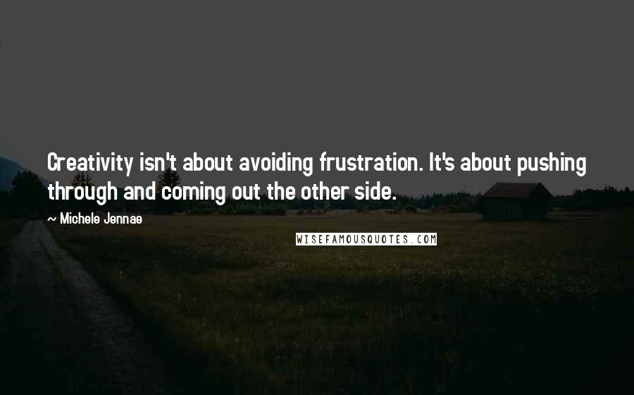 Michele Jennae Quotes: Creativity isn't about avoiding frustration. It's about pushing through and coming out the other side.