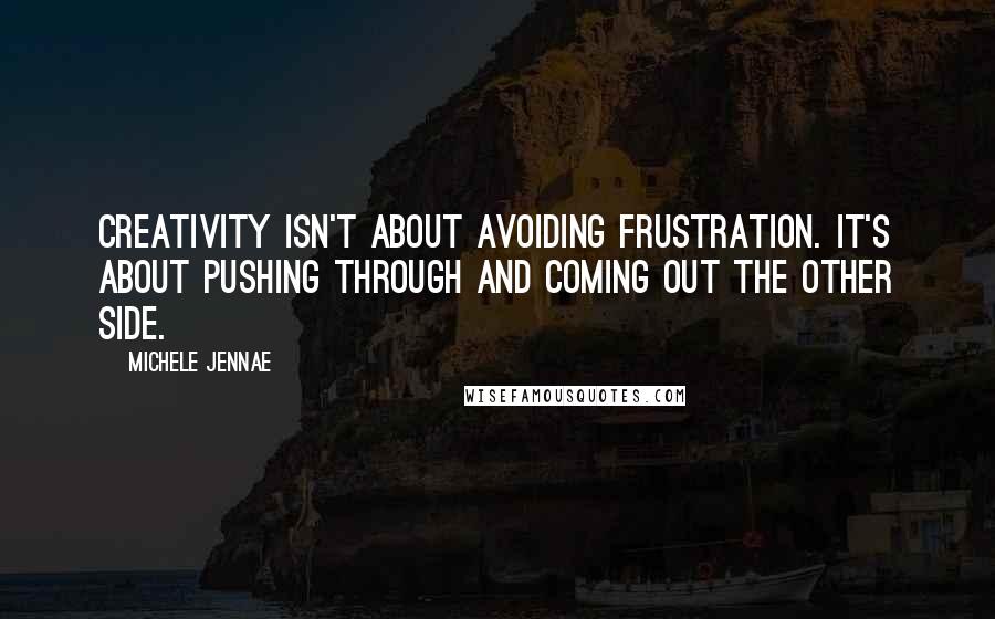 Michele Jennae Quotes: Creativity isn't about avoiding frustration. It's about pushing through and coming out the other side.