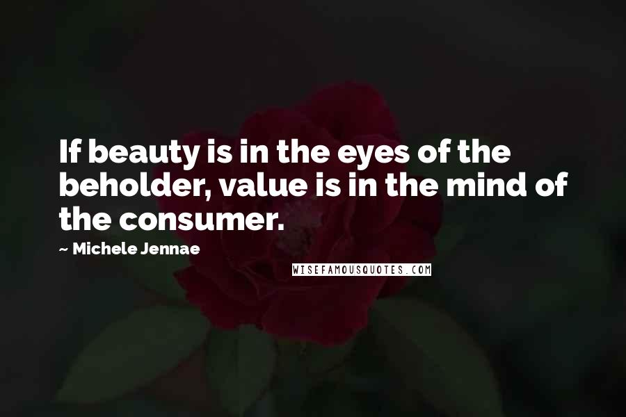 Michele Jennae Quotes: If beauty is in the eyes of the beholder, value is in the mind of the consumer.