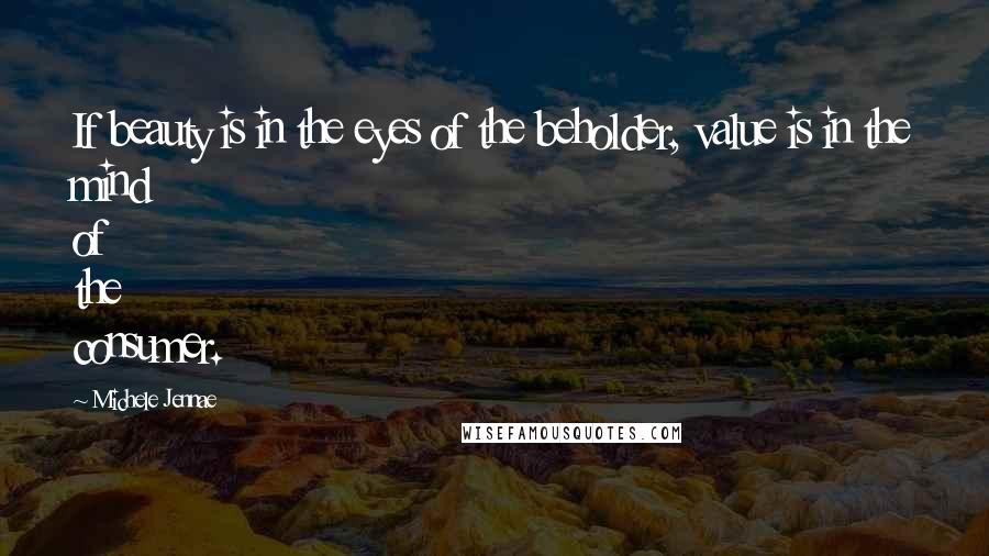 Michele Jennae Quotes: If beauty is in the eyes of the beholder, value is in the mind of the consumer.
