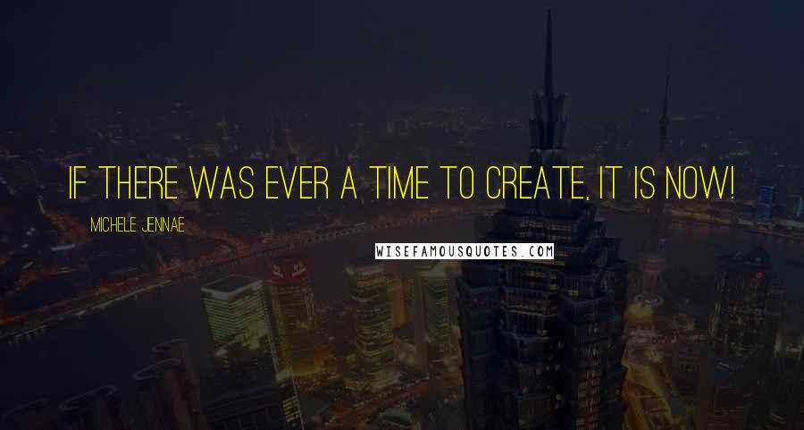 Michele Jennae Quotes: If there was ever a time to create, it is now!