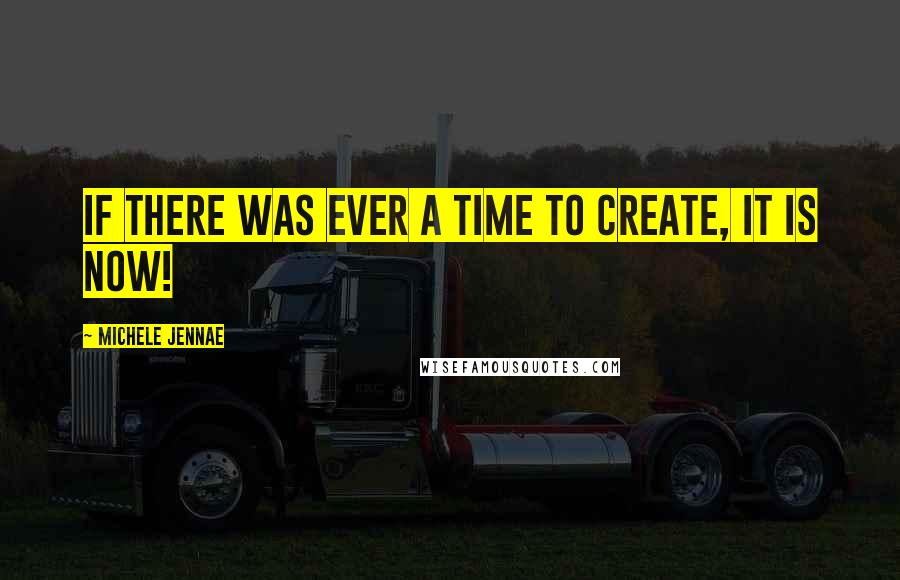 Michele Jennae Quotes: If there was ever a time to create, it is now!