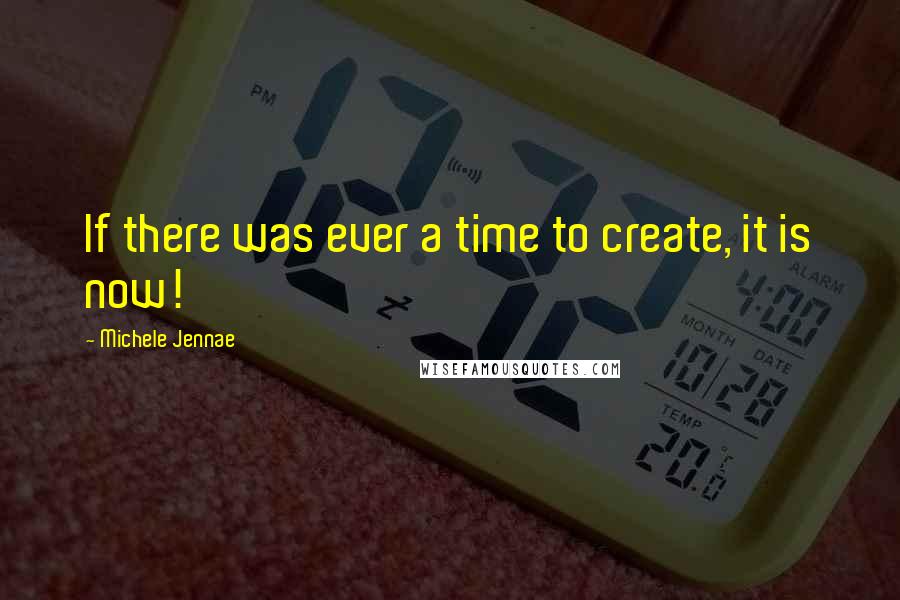 Michele Jennae Quotes: If there was ever a time to create, it is now!