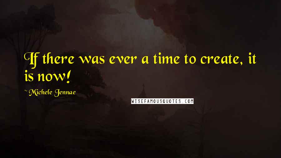 Michele Jennae Quotes: If there was ever a time to create, it is now!