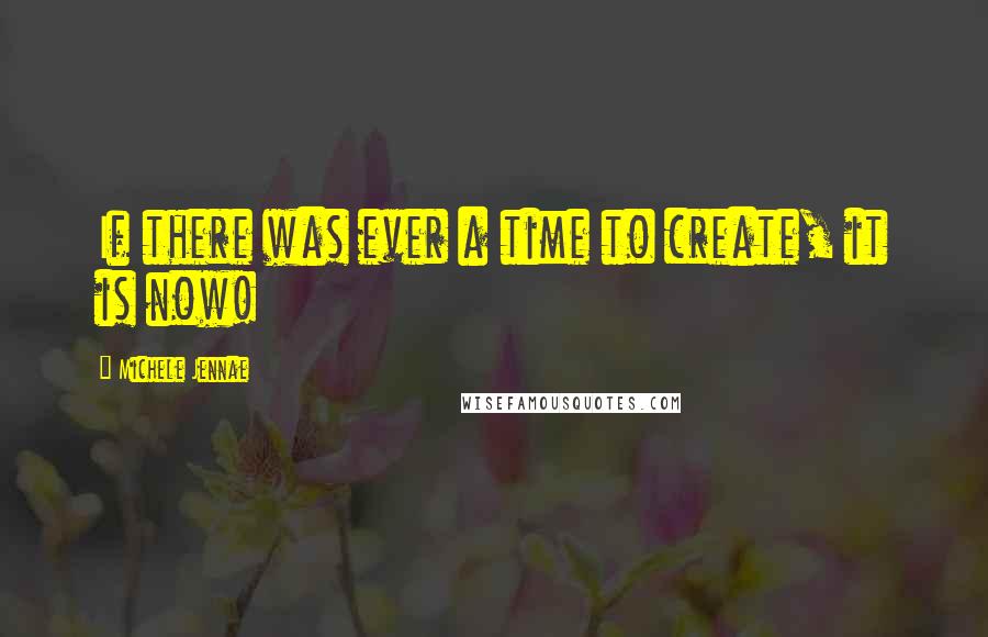 Michele Jennae Quotes: If there was ever a time to create, it is now!